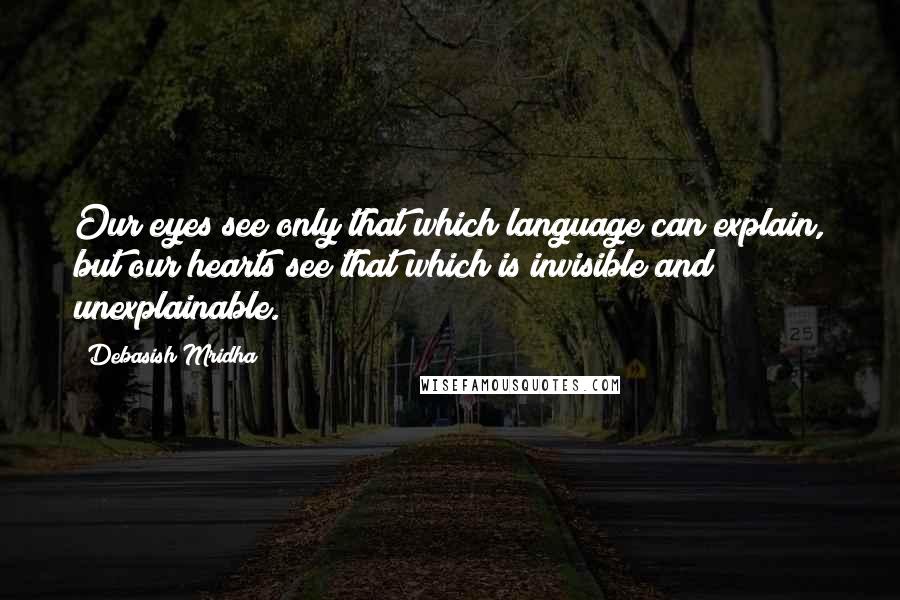 Debasish Mridha Quotes: Our eyes see only that which language can explain, but our hearts see that which is invisible and unexplainable.