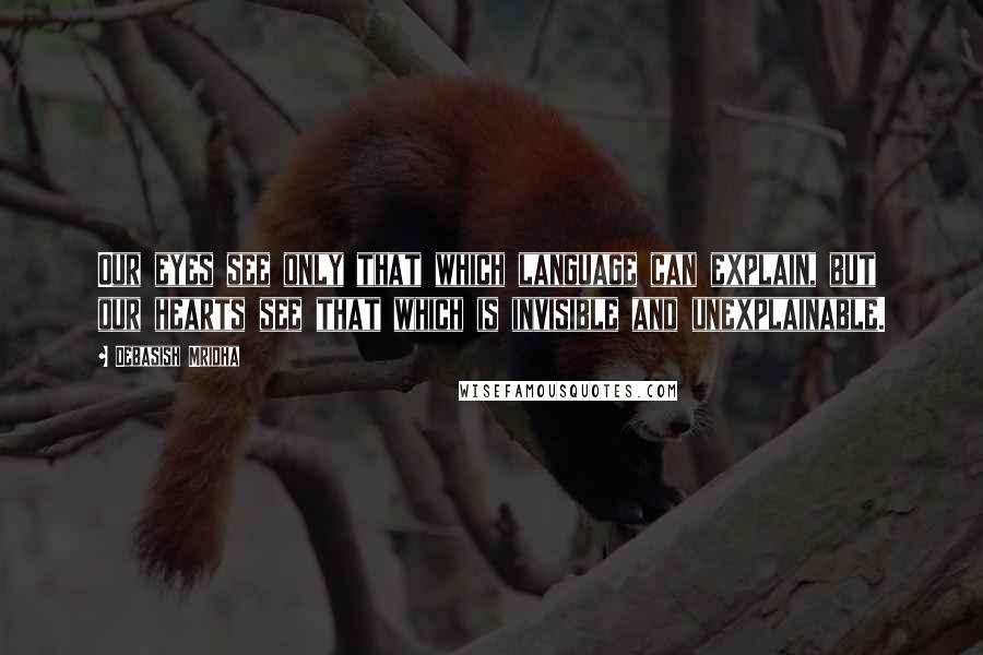 Debasish Mridha Quotes: Our eyes see only that which language can explain, but our hearts see that which is invisible and unexplainable.