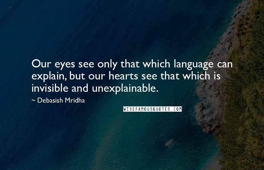 Debasish Mridha Quotes: Our eyes see only that which language can explain, but our hearts see that which is invisible and unexplainable.