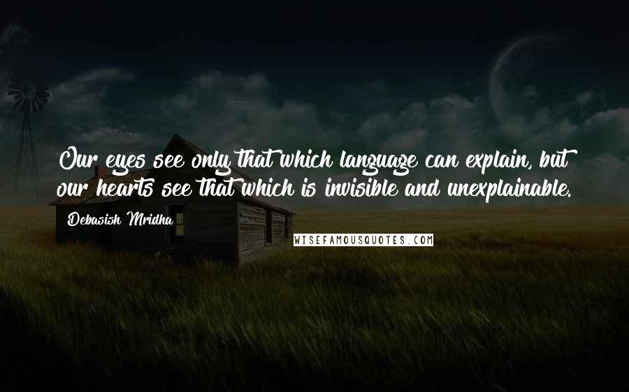 Debasish Mridha Quotes: Our eyes see only that which language can explain, but our hearts see that which is invisible and unexplainable.