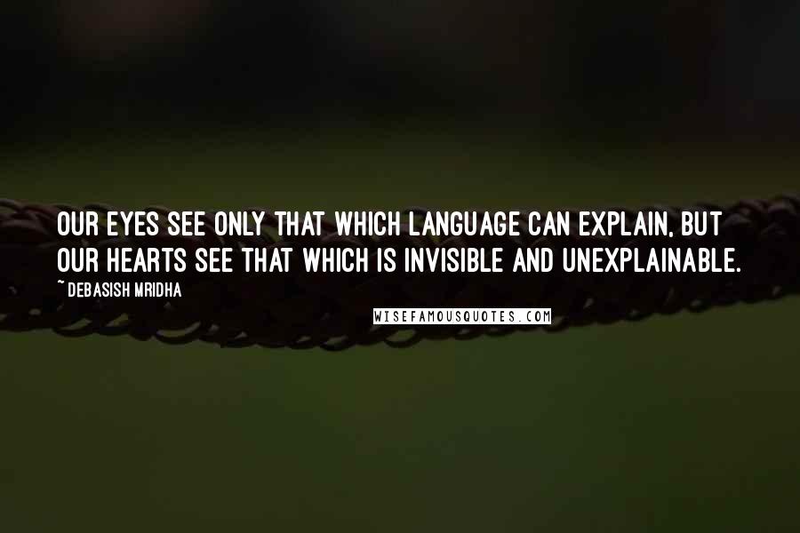 Debasish Mridha Quotes: Our eyes see only that which language can explain, but our hearts see that which is invisible and unexplainable.