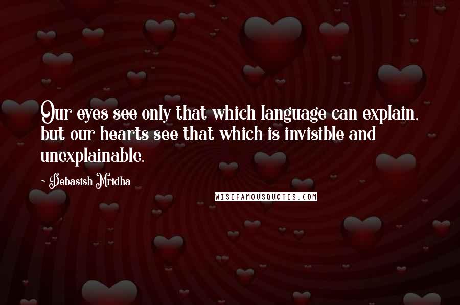 Debasish Mridha Quotes: Our eyes see only that which language can explain, but our hearts see that which is invisible and unexplainable.