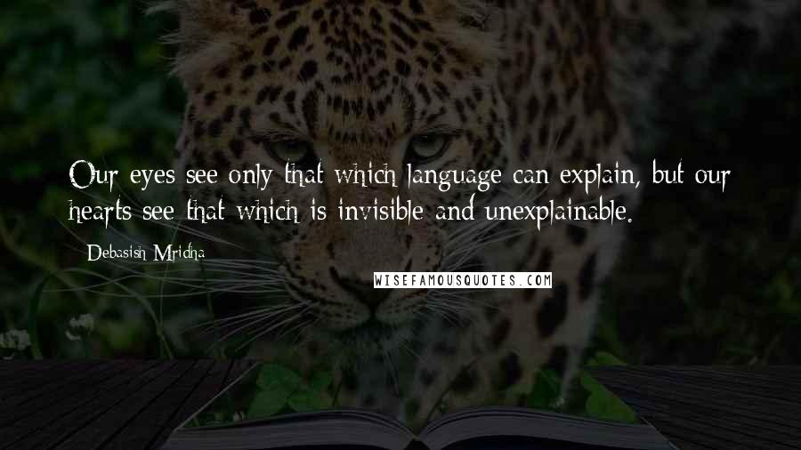 Debasish Mridha Quotes: Our eyes see only that which language can explain, but our hearts see that which is invisible and unexplainable.