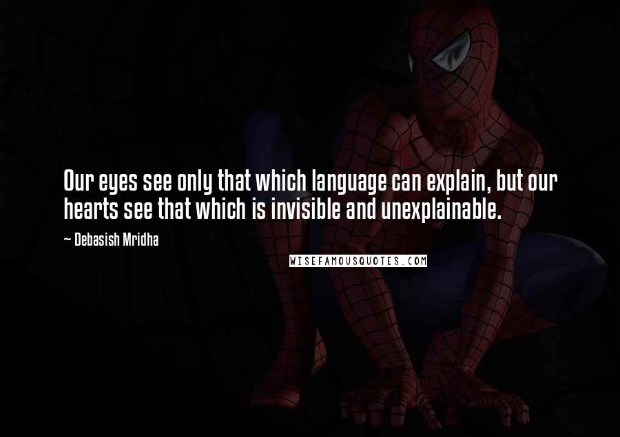 Debasish Mridha Quotes: Our eyes see only that which language can explain, but our hearts see that which is invisible and unexplainable.