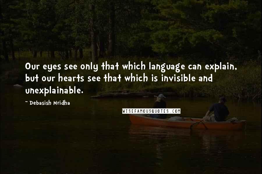 Debasish Mridha Quotes: Our eyes see only that which language can explain, but our hearts see that which is invisible and unexplainable.