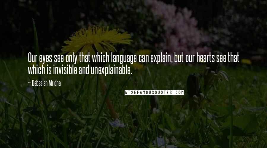 Debasish Mridha Quotes: Our eyes see only that which language can explain, but our hearts see that which is invisible and unexplainable.