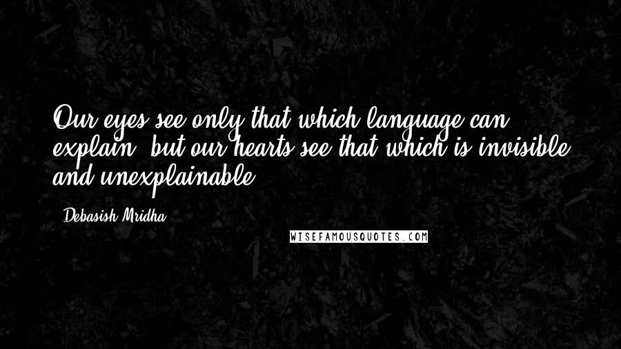 Debasish Mridha Quotes: Our eyes see only that which language can explain, but our hearts see that which is invisible and unexplainable.