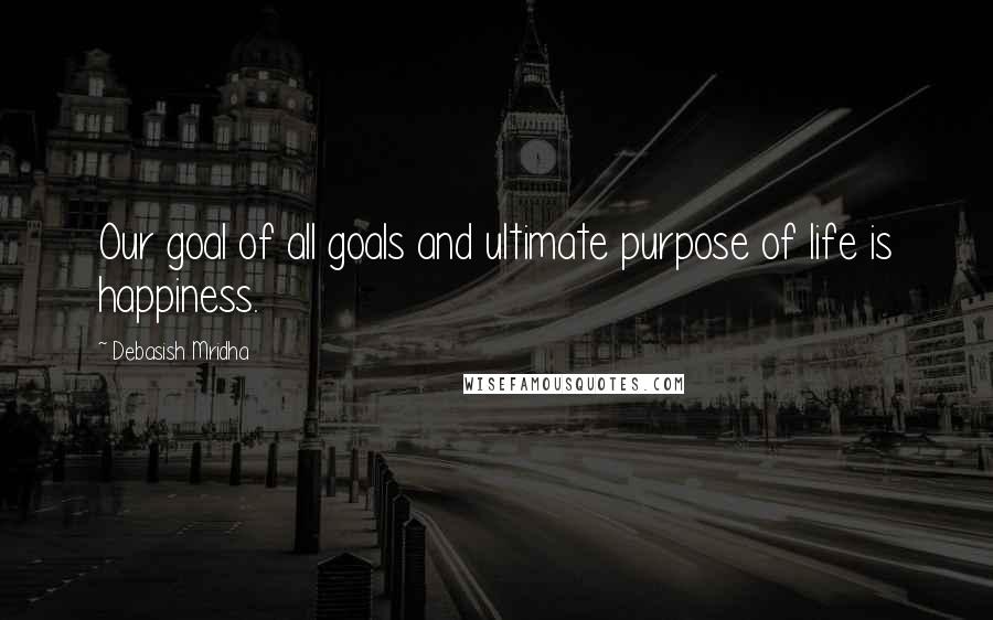 Debasish Mridha Quotes: Our goal of all goals and ultimate purpose of life is happiness.