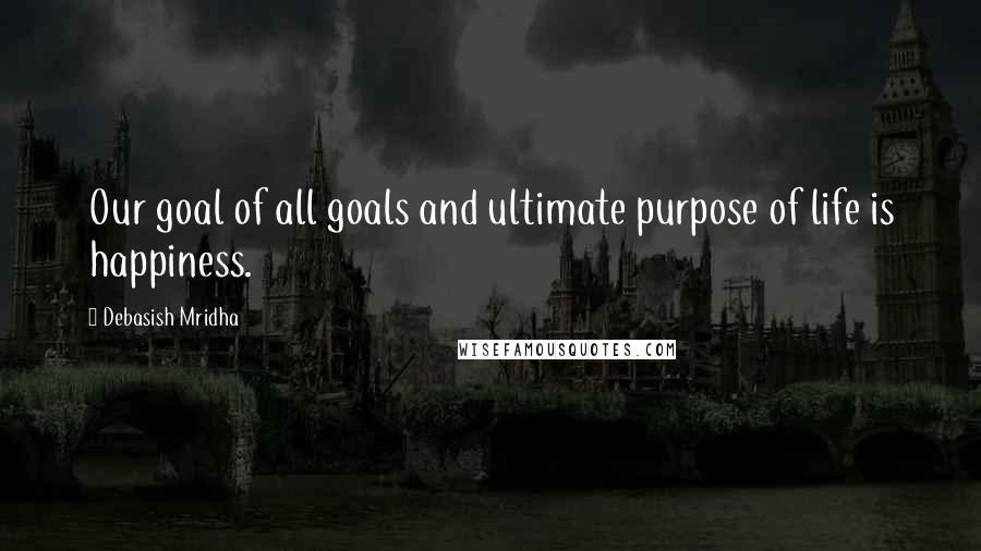 Debasish Mridha Quotes: Our goal of all goals and ultimate purpose of life is happiness.