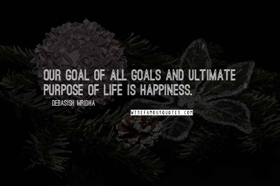 Debasish Mridha Quotes: Our goal of all goals and ultimate purpose of life is happiness.