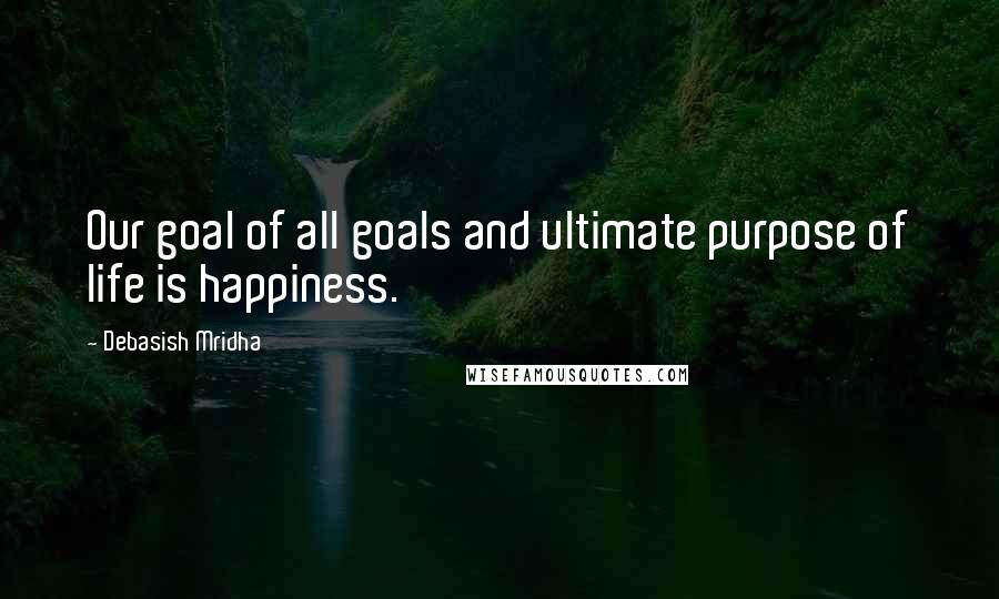 Debasish Mridha Quotes: Our goal of all goals and ultimate purpose of life is happiness.