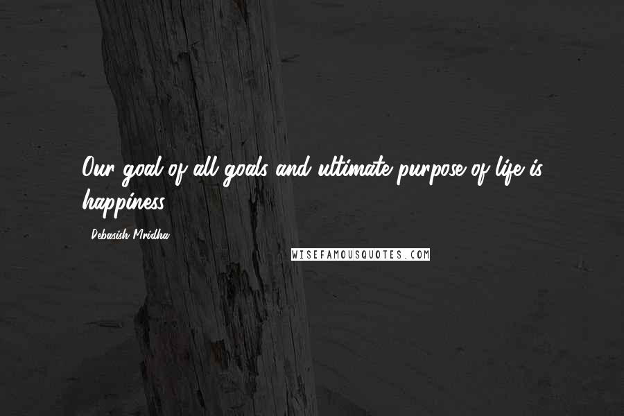 Debasish Mridha Quotes: Our goal of all goals and ultimate purpose of life is happiness.