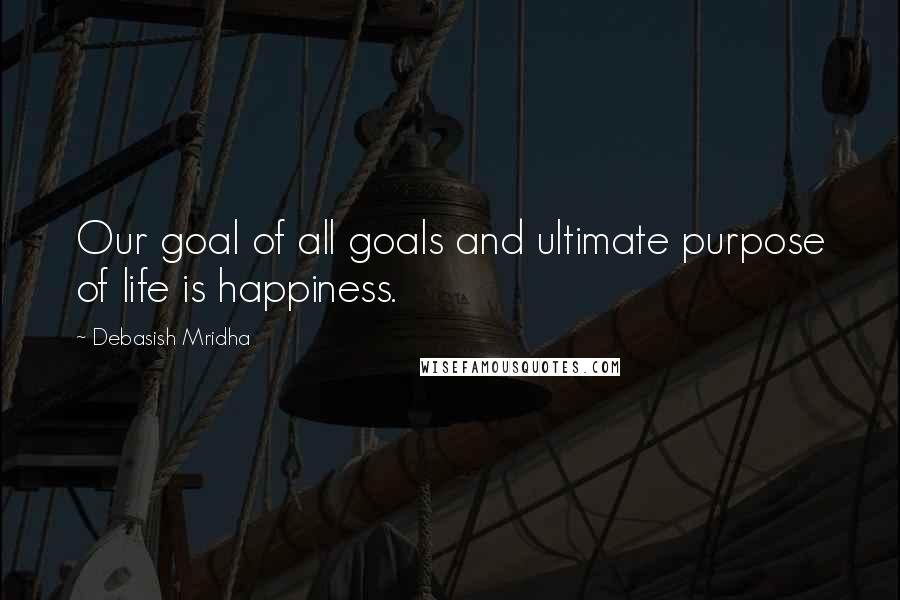 Debasish Mridha Quotes: Our goal of all goals and ultimate purpose of life is happiness.