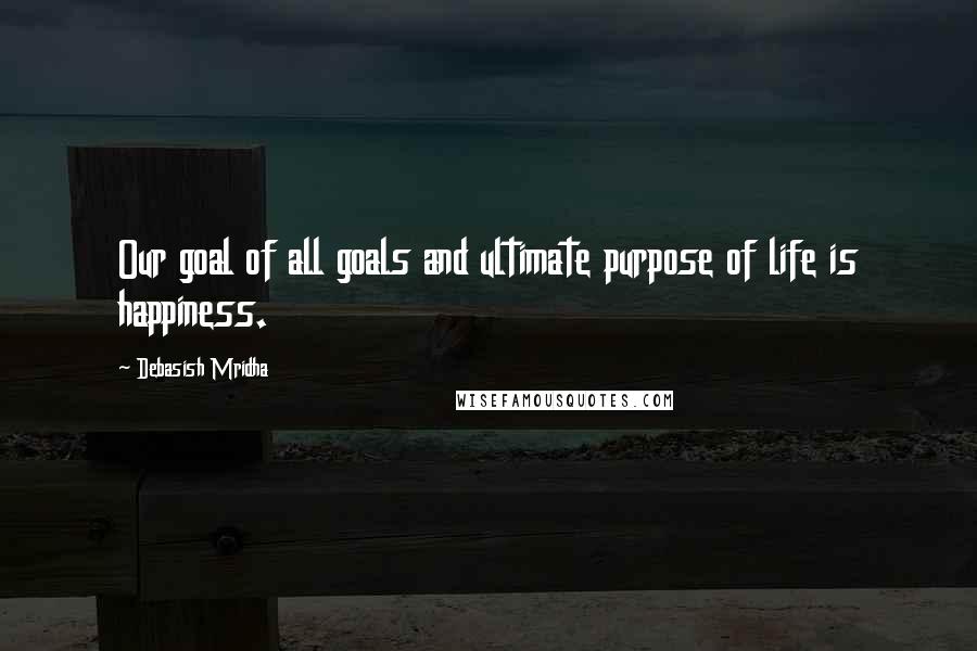 Debasish Mridha Quotes: Our goal of all goals and ultimate purpose of life is happiness.