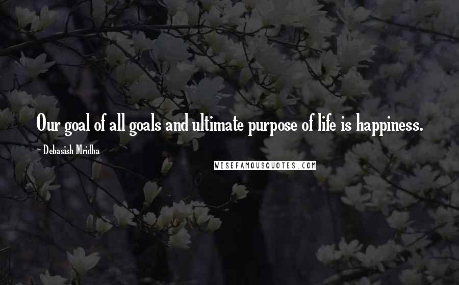 Debasish Mridha Quotes: Our goal of all goals and ultimate purpose of life is happiness.