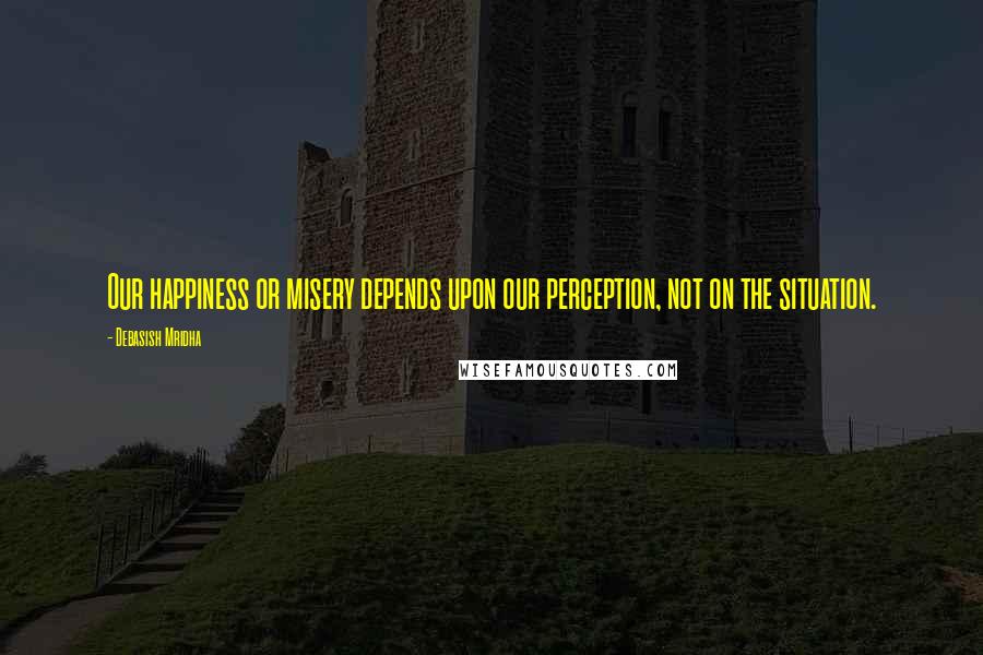 Debasish Mridha Quotes: Our happiness or misery depends upon our perception, not on the situation.