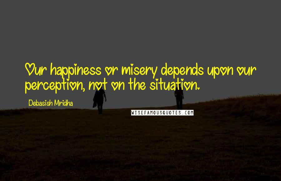Debasish Mridha Quotes: Our happiness or misery depends upon our perception, not on the situation.
