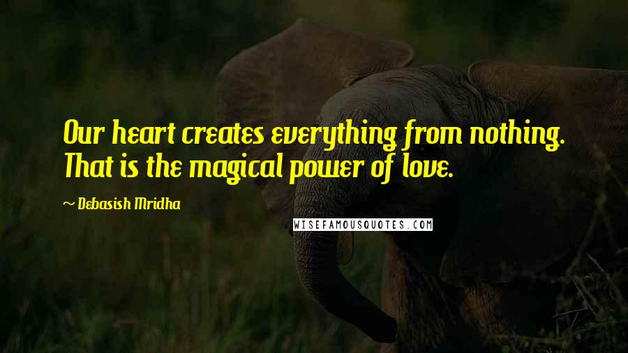 Debasish Mridha Quotes: Our heart creates everything from nothing. That is the magical power of love.