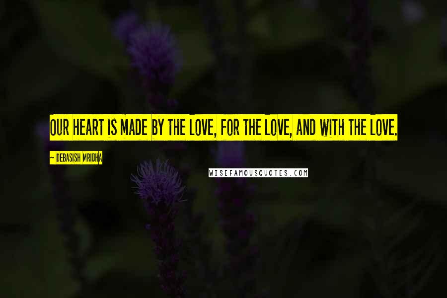 Debasish Mridha Quotes: Our heart is made by the love, for the love, and with the love.