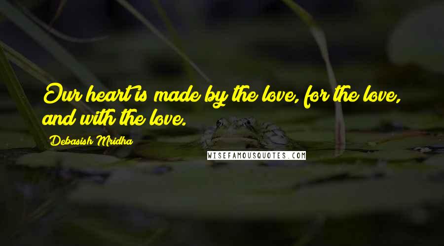 Debasish Mridha Quotes: Our heart is made by the love, for the love, and with the love.