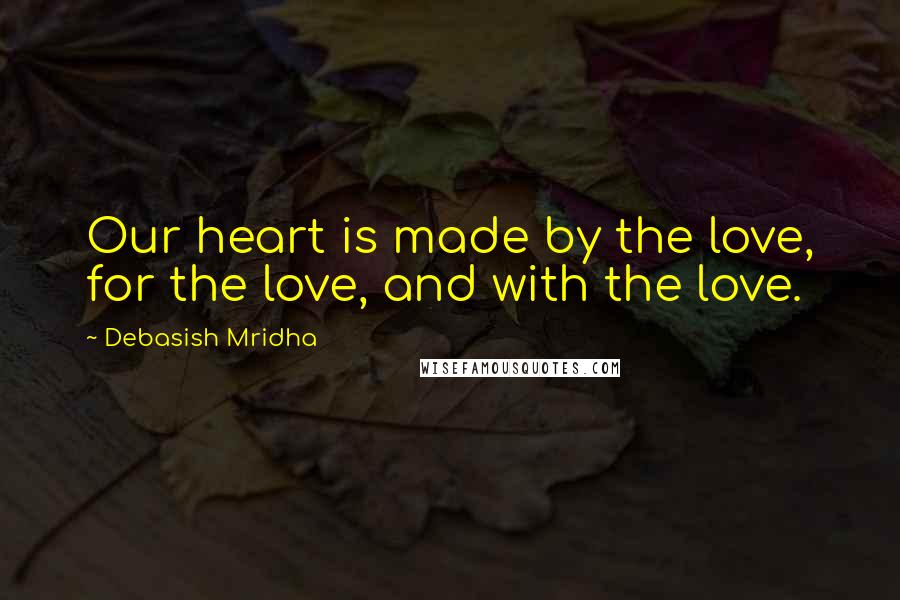 Debasish Mridha Quotes: Our heart is made by the love, for the love, and with the love.