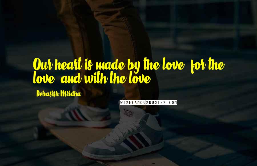 Debasish Mridha Quotes: Our heart is made by the love, for the love, and with the love.