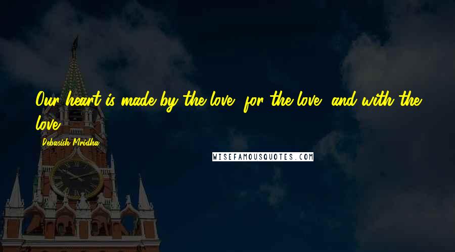 Debasish Mridha Quotes: Our heart is made by the love, for the love, and with the love.