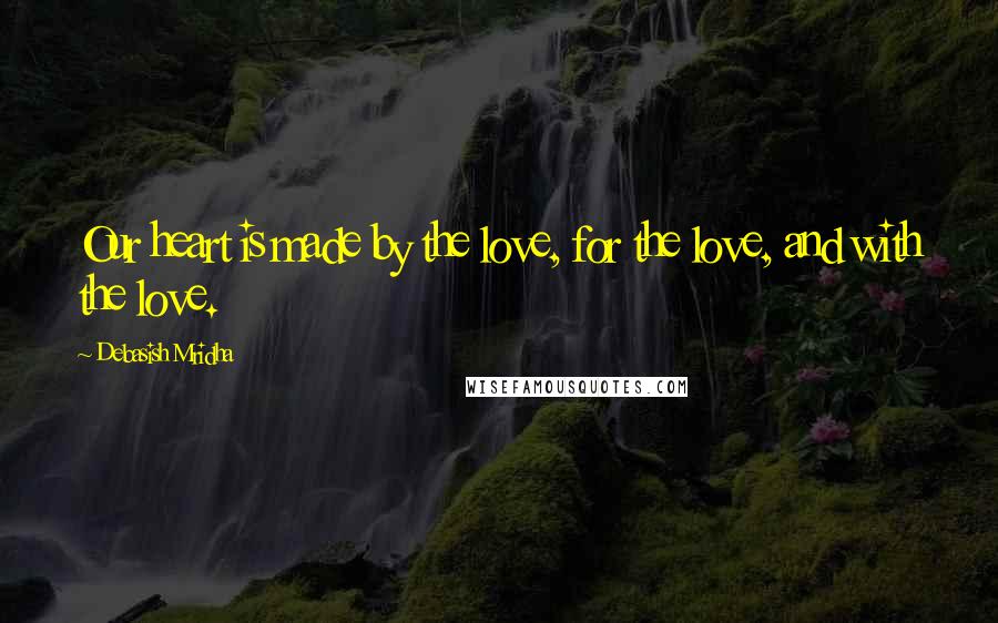 Debasish Mridha Quotes: Our heart is made by the love, for the love, and with the love.