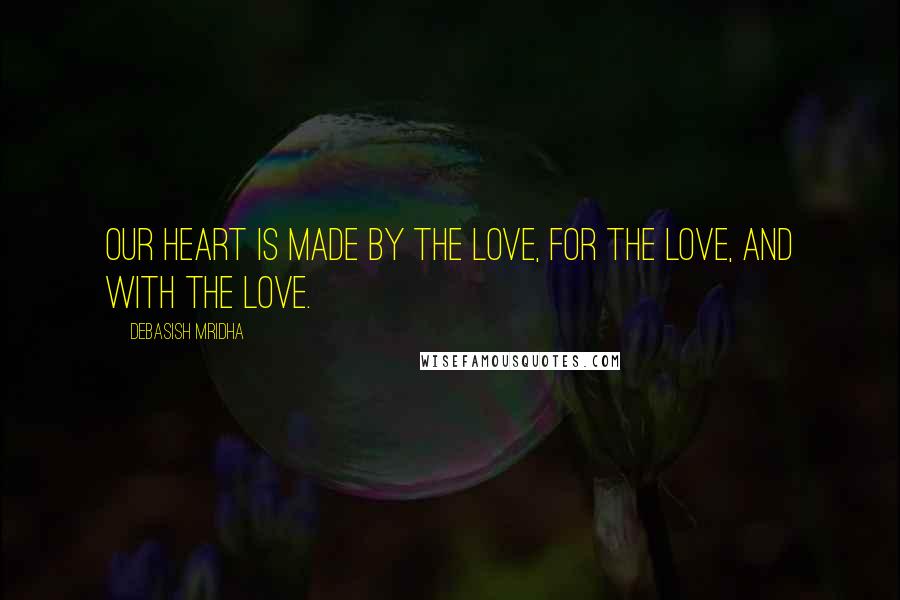 Debasish Mridha Quotes: Our heart is made by the love, for the love, and with the love.