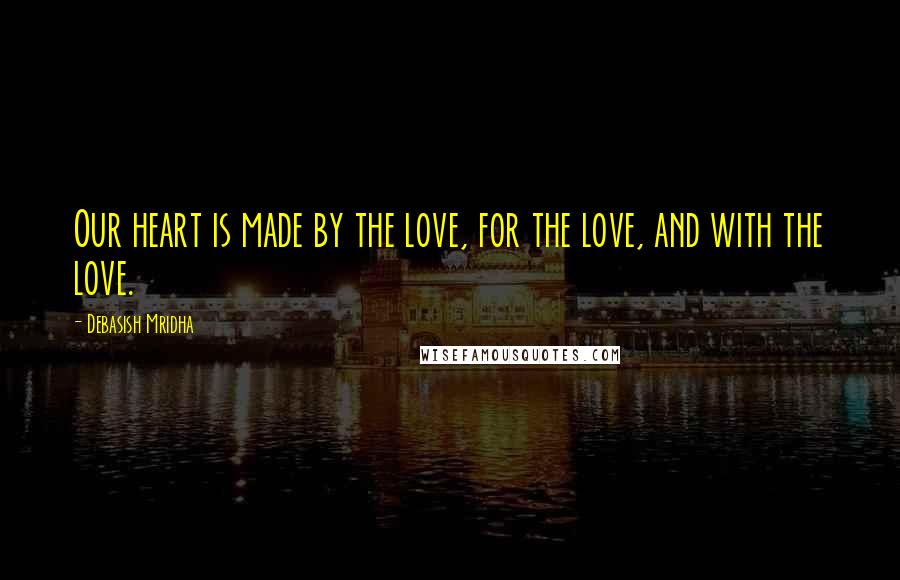 Debasish Mridha Quotes: Our heart is made by the love, for the love, and with the love.