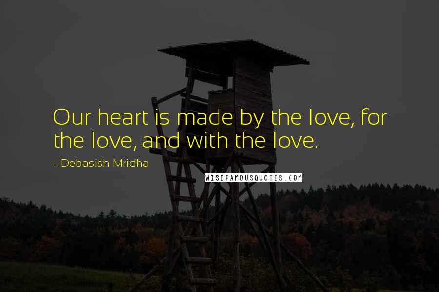 Debasish Mridha Quotes: Our heart is made by the love, for the love, and with the love.