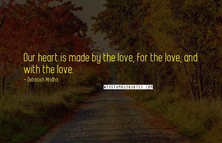 Debasish Mridha Quotes: Our heart is made by the love, for the love, and with the love.