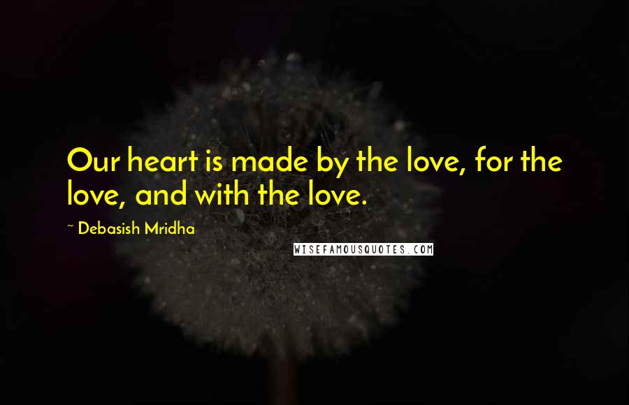 Debasish Mridha Quotes: Our heart is made by the love, for the love, and with the love.