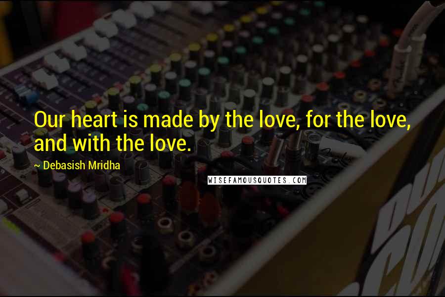 Debasish Mridha Quotes: Our heart is made by the love, for the love, and with the love.