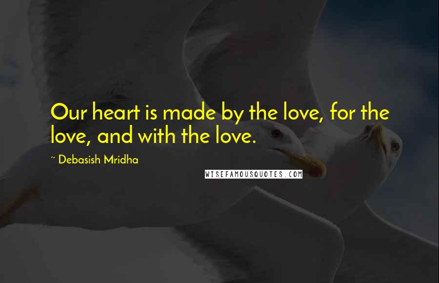 Debasish Mridha Quotes: Our heart is made by the love, for the love, and with the love.