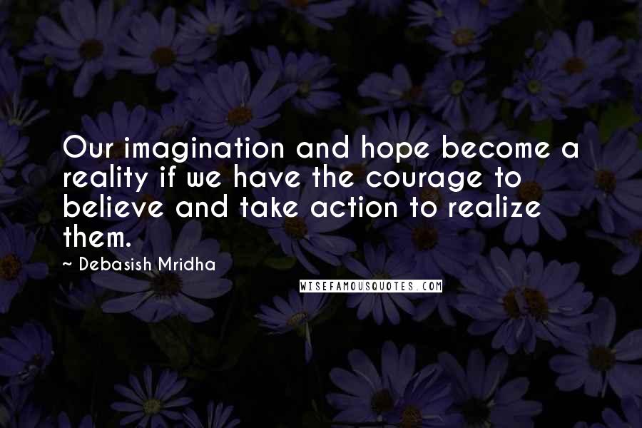 Debasish Mridha Quotes: Our imagination and hope become a reality if we have the courage to believe and take action to realize them.