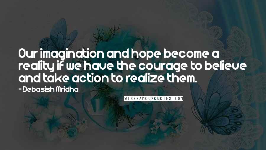 Debasish Mridha Quotes: Our imagination and hope become a reality if we have the courage to believe and take action to realize them.