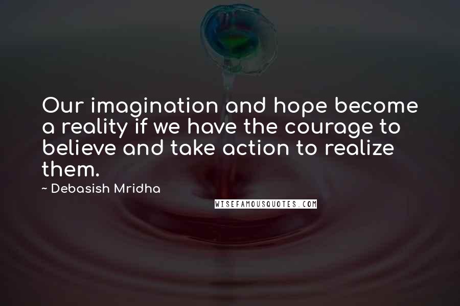 Debasish Mridha Quotes: Our imagination and hope become a reality if we have the courage to believe and take action to realize them.