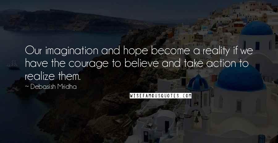 Debasish Mridha Quotes: Our imagination and hope become a reality if we have the courage to believe and take action to realize them.