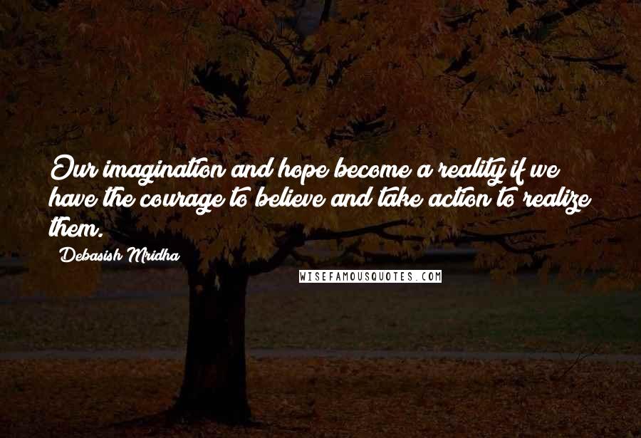 Debasish Mridha Quotes: Our imagination and hope become a reality if we have the courage to believe and take action to realize them.