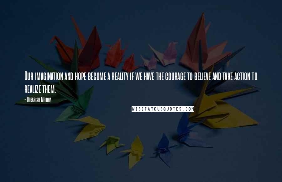 Debasish Mridha Quotes: Our imagination and hope become a reality if we have the courage to believe and take action to realize them.