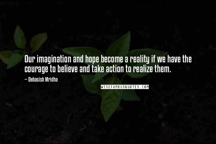 Debasish Mridha Quotes: Our imagination and hope become a reality if we have the courage to believe and take action to realize them.