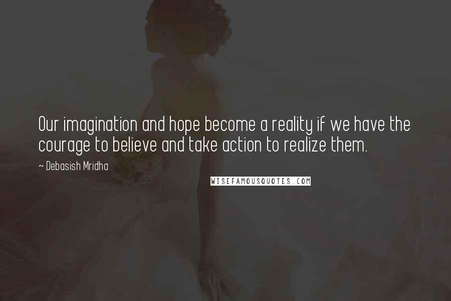 Debasish Mridha Quotes: Our imagination and hope become a reality if we have the courage to believe and take action to realize them.