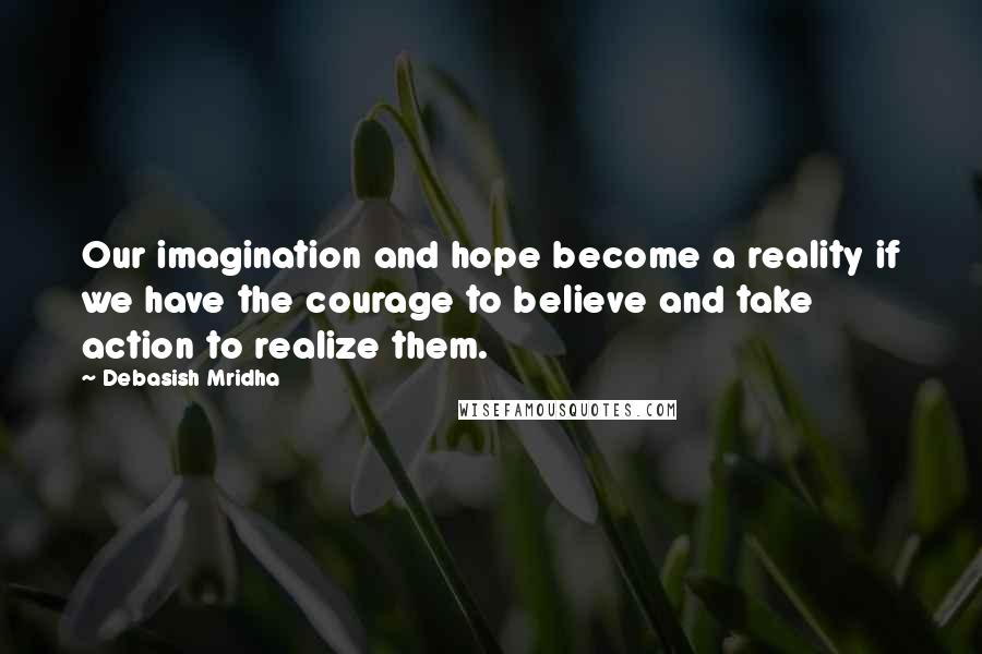 Debasish Mridha Quotes: Our imagination and hope become a reality if we have the courage to believe and take action to realize them.