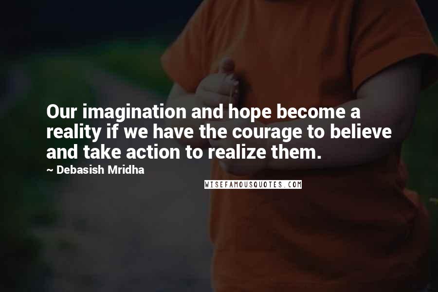 Debasish Mridha Quotes: Our imagination and hope become a reality if we have the courage to believe and take action to realize them.