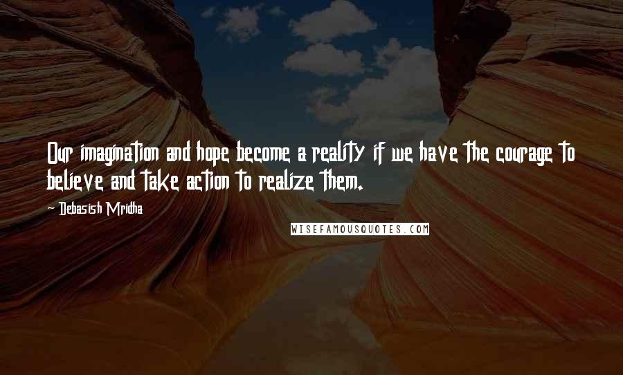 Debasish Mridha Quotes: Our imagination and hope become a reality if we have the courage to believe and take action to realize them.