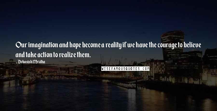 Debasish Mridha Quotes: Our imagination and hope become a reality if we have the courage to believe and take action to realize them.