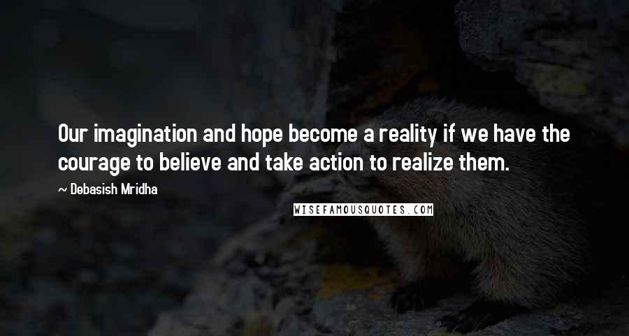 Debasish Mridha Quotes: Our imagination and hope become a reality if we have the courage to believe and take action to realize them.