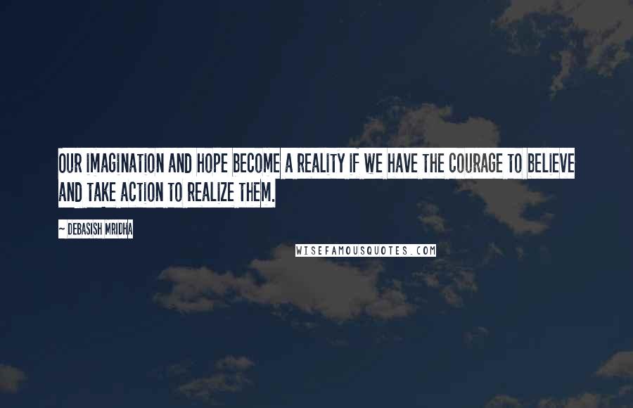 Debasish Mridha Quotes: Our imagination and hope become a reality if we have the courage to believe and take action to realize them.