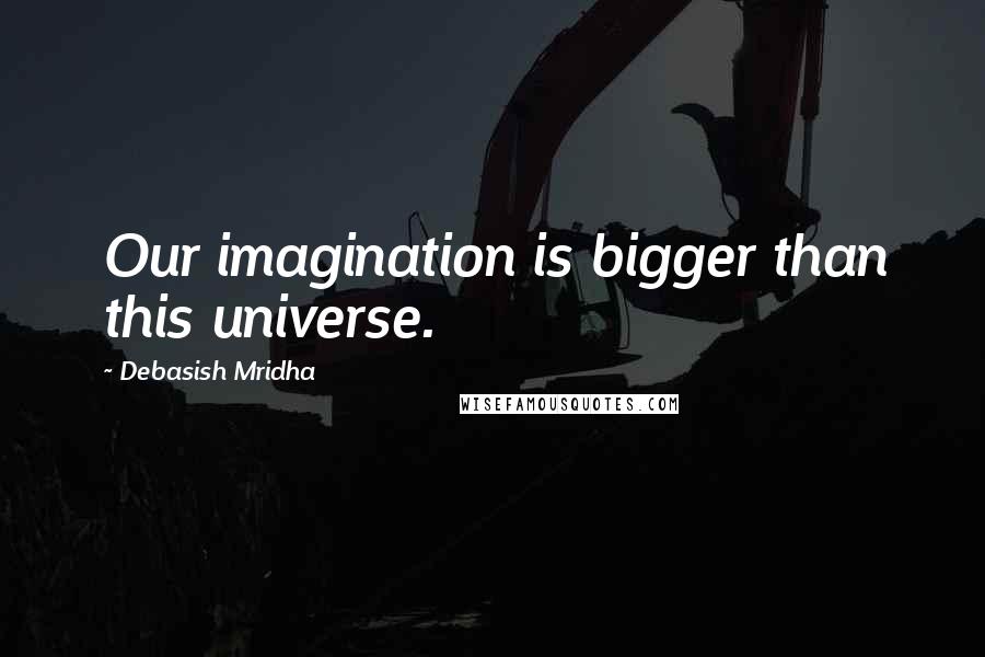 Debasish Mridha Quotes: Our imagination is bigger than this universe.